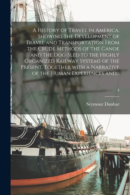 A History of Travel in America, Showing the Development of Travel and Transportation From the Crude Methods of the Canoe and the Dog-sled to the Highl - Paperback