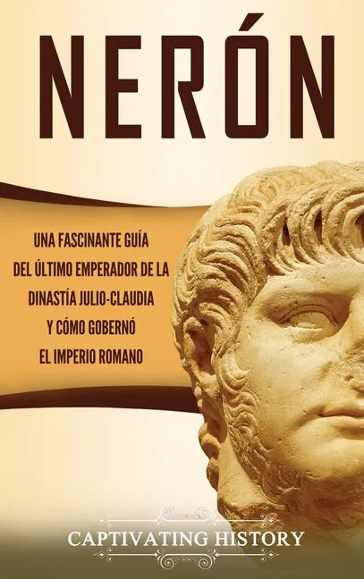 Nerón: Una fascinante guía del último emperador de la dinastía julio-claudia y cómo gobernó el Imperio romano - Hardcover