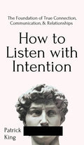 How to Listen with Intention: The Foundation of True Connection, Communication, and Relationships: The Foundation of True Connection, Communication, a - Hardcover