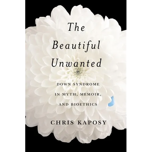 The Beautiful Unwanted: Down Syndrome in Myth, Memoir, and Bioethics - Hardcover