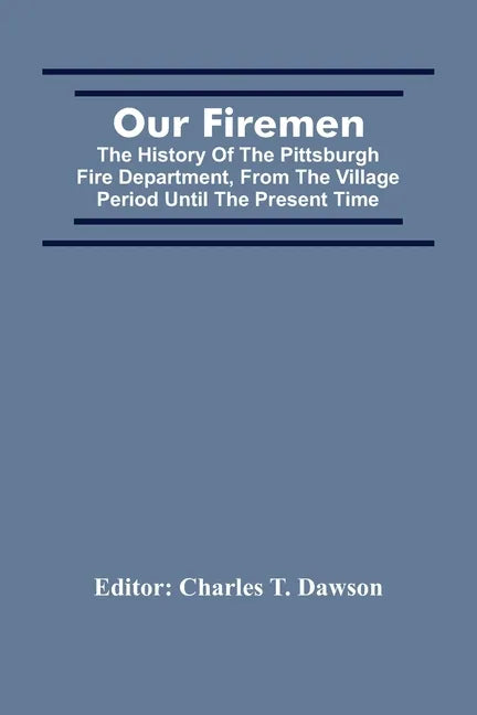 Our Firemen: The History Of The Pittsburgh Fire Department, From The Village Period Until The Present Time - Paperback