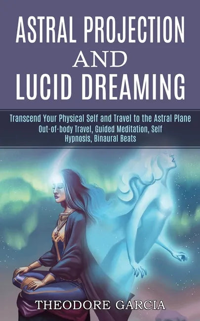 Astral Projection and Lucid Dreaming: Transcend Your Physical Self and Travel to the Astral Plane (Out-of-body Travel, Guided Meditation, Self Hypnosi - Paperback