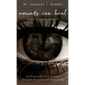Wounds Can Heal, Healing Emotional Wounds Through the Power of Forgiveness - Hardcover
