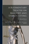 A Rudimentary Treatise on Masonry and Stone-cutting: in Which the Principles of Masonic Projection ... Are Concisely Explained - Paperback
