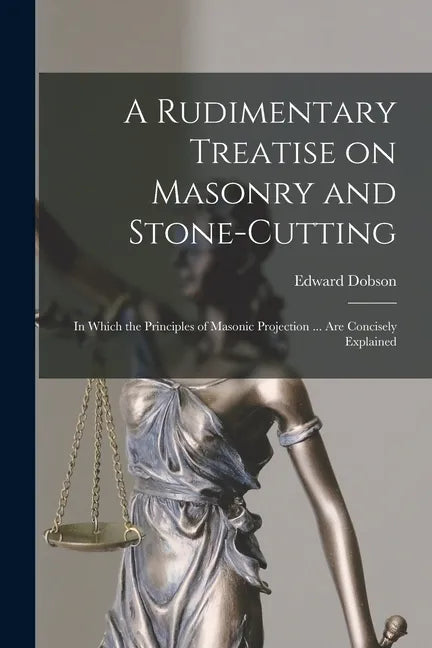 A Rudimentary Treatise on Masonry and Stone-cutting: in Which the Principles of Masonic Projection ... Are Concisely Explained - Paperback