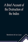 A Brief Account of the Destruction of the Indies; Or, a faithful NARRATIVE OF THE Horrid and Unexampled Massacres, Butcheries, and all manner of Cruel - Paperback