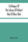 Catalogue Of The Library Of Robert Hoe Of New York: Illuminated Manuscripts, Incunabula, Historical Bindings, Early English Literature, Rare Americana - Paperback