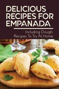 Delicious Recipes For Empanada: Including Dough, Recipes To Try At Home: Empanada Recipe Easy - Paperback