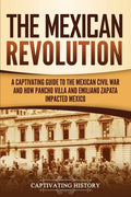 The Mexican Revolution: A Captivating Guide to the Mexican Civil War and How Pancho Villa and Emiliano Zapata Impacted Mexico - Paperback