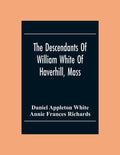 The Descendants Of William White Of Haverhill, Mass; Genealogical Notices; Additional Genealogical And Biographical Notices - Paperback
