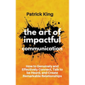 The Art of Impactful Communication: How to Genuinely and Effectively Connect, Talk to be Heard, and Create Remarkable Relationships - Paperback