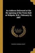 An Address Delivered at the Re-opening of the Town Hall at Walpole, N.H., February 10, 1887 - Paperback