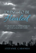 Dying to Be Healed: An Ordinary Woman's Journey of Extraordinary Faith - Hardcover