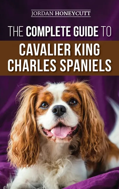 The Complete Guide to Cavalier King Charles Spaniels: Selecting, Training, Socializing, Caring For, and Loving Your New Cavalier Puppy - Hardcover