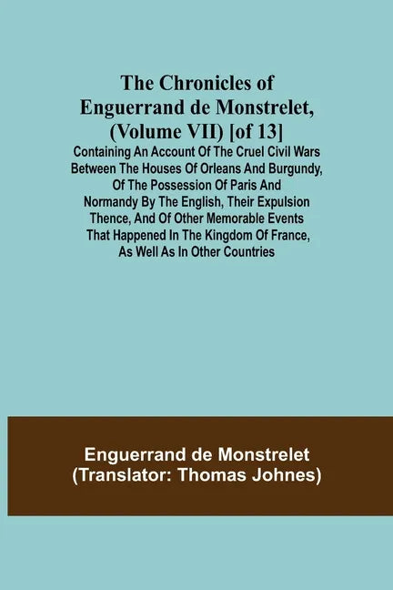 The Chronicles of Enguerrand de Monstrelet, (Volume VII) [of 13]; Containing an account of the cruel civil wars between the houses of Orleans and Burg - Paperback