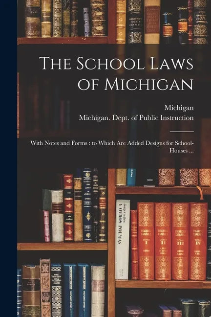 The School Laws of Michigan: With Notes and Forms: to Which Are Added Designs for School-houses ... - Paperback