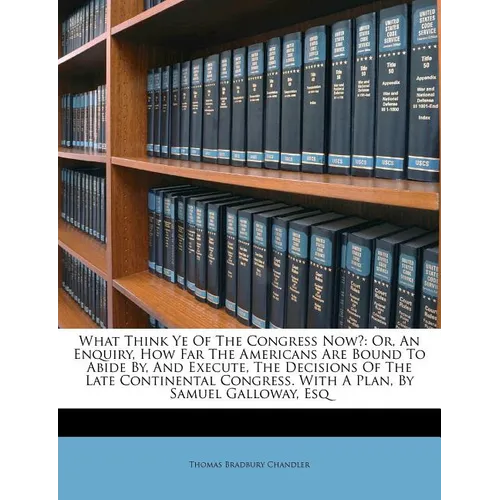 What Think Ye of the Congress Now?: Or, an Enquiry, How Far the Americans Are Bound to Abide By, and Execute, the Decisions of the Late Continental Co - Paperback