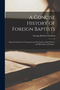 A Concise History of Foreign Baptists: Taken From the New Testament, the First Fathers, Early Writers, and Historians of All Ages .. - Paperback