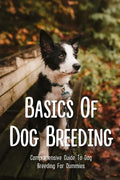 Basics Of Dog Breeding: Comprehensive Guide To Dog Breeding For Dummies: Guide To Brееdіng Canines - Paperback