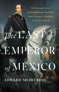 The Last Emperor of Mexico: The Dramatic Story of the Habsburg Archduke Who Created a Kingdom in the New World - Hardcover