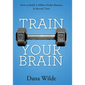 Train Your Brain: How to Build a Million Dollar Business in Record Time - Hardcover