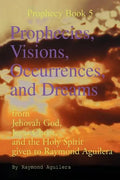 Prophecies, Visions, Occurrences, and Dreams: From Jehovah God, Jesus Christ, and the Holy Spirit Given to Raymond Aguilera (Prophecies 1176 Through 1 - Paperback