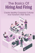The Basics Of Hiring And Firing: Create Healthy Company Cultures And Transform Their Teams: Hiring And Firing Strategy - Paperback