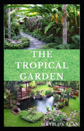 The Tropical Garden: Guides on how to plan, plant and maintain a Tropical garden - Paperback