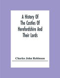 A History Of The Castles Of Herefordshire And Their Lords - Paperback