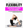 Flexibility: Build Muscle Flexibility and Joint Mobility (An Essential Stretching Exercise Book for Flexibility & Mobility Training - Paperback