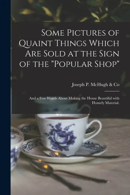 Some Pictures of Quaint Things Which Are Sold at the Sign of the "Popular Shop": and a Few Words About Making the House Beautiful With Homely Material - Paperback