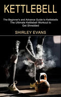 Kettlebell: The Ultimate Kettlebell Workout to Get Shredded (The Beginner's and Advance Guide to Kettlebells) - Paperback