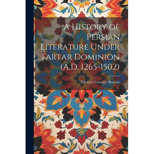A History of Persian Literature Under Tartar Dominion (A.D. 1265-1502) - Paperback