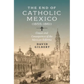 The End of Catholic Mexico: Causes and Consequences of the Mexican Reforma (1855-1861) - Hardcover