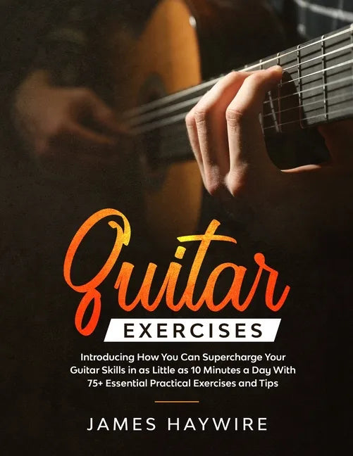 Guitar Exercises: Introducing How You Can Supercharge Your Guitar Skills In as Little as 10 Minutes a Day With 75+ Essential Practical E - Paperback