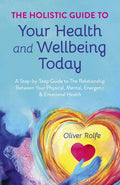 The Holistic Guide to Your Health & Wellbeing Today: A Step-By-Step Guide to the Relationship Between Your Physical, Mental, Energetic & Emotional Hea - Paperback