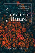 A Catechism of Nature: Meditations on Creation's Primary Realities - Hardcover