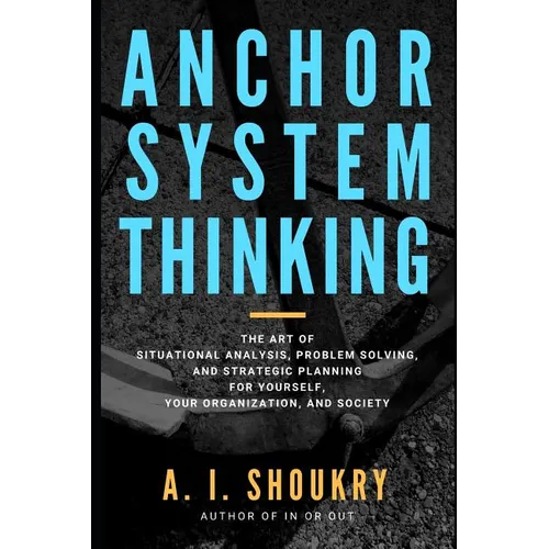 Anchor System Thinking: The Art of Situational Analysis, Problem Solving, and Strategic Planning for Yourself, Your Organization, and Society - Paperback