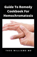 Guide to Remedy Cookbook for Hemochromatosis: The Effective Guide To Nutritional Meal Plan For Reducing Iron Intake In Your Diet & Feel Healthy - Paperback