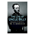 The Life of Uncle Billy - Memoirs of General W. T. Sherman: Early Life, Memories of Mexican & Civil War, Post-War Period; Including Official Army Docu - Paperback