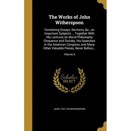 The Works of John Witherspoon: Containing Essays, Sermons, &c., on Important Subjects ... Together With His Lectures on Moral Philosophy Eloquence an - Hardcover
