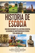 Historia de Escocia: Una guía fascinante de la historia escocesa, las guerras de independencia de Escocia y William Wallace - Paperback