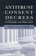 Antitrust Consent Decrees in Theory and Practice:: Why Less Is More - Paperback