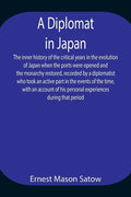 A Diplomat in Japan The inner history of the critical years in the evolution of Japan when the ports were opened and the monarchy restored, recorded b - Paperback