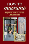 How To Macramé: Beginners' Guide To Choose Macramé Cord: Tips To Begin Macrame' Project - Paperback