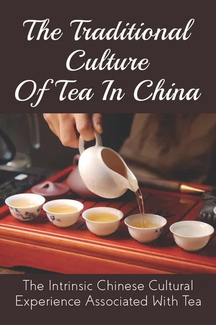 The Traditional Culture Of Tea In China: The Intrinsic Chinese Cultural Experience Associated With Tea: How Do You Make A Tea Ceremony? - Paperback