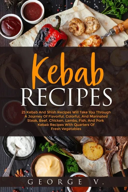 Kebab Recipes: 25 Kebab Recipes will take you through a journey of flavorful, colorful, and marinated steak, beef, chicken, lamb, fis - Paperback