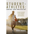 Student-Athletes: Control Your Own Destiny: A Handbook for High School and College Student-Athlete Success with Guidance for Parents, Co - Hardcover