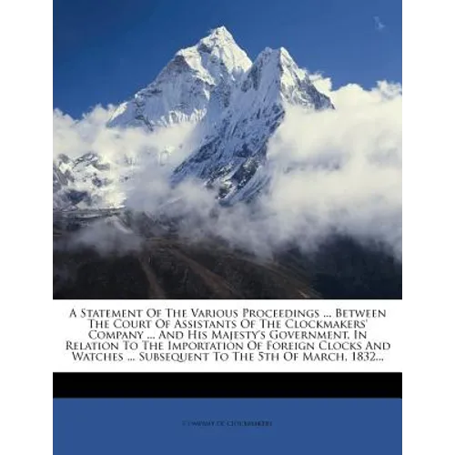 A Statement of the Various Proceedings ... Between the Court of Assistants of the Clockmakers' Company ... and His Majesty's Government, in Relation - Paperback