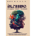 The Blessing of Somatic Therapy Techniques: A Comprehensive Beginner's Guide to Release Trauma, Reveal Peace & Rewire Mind-Body Connections - Paperback